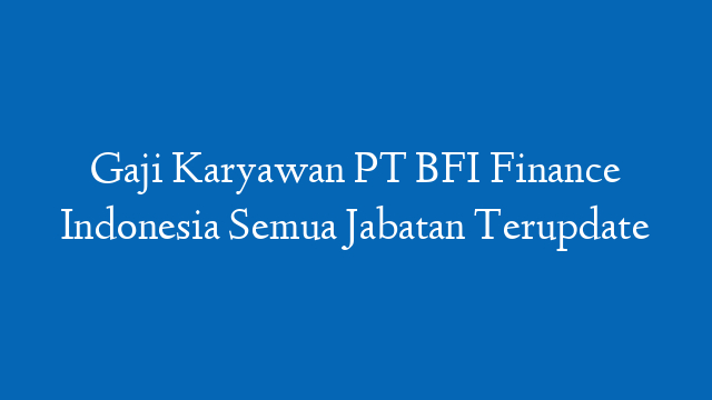 Gaji Karyawan PT BFI Finance Indonesia Semua Jabatan Terupdate