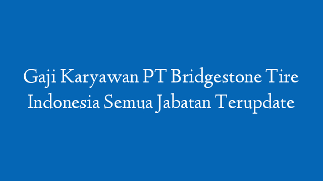 Gaji Karyawan PT Bridgestone Tire Indonesia Semua Jabatan Terupdate