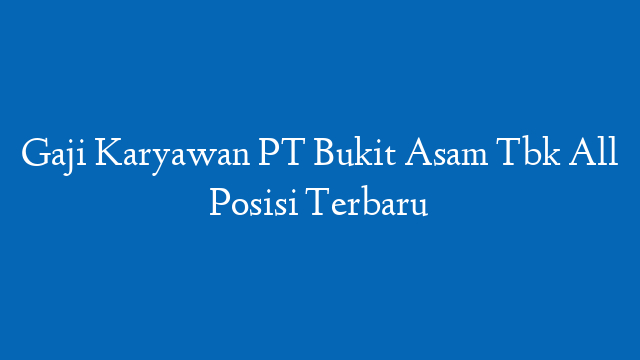 Gaji Karyawan PT Bukit Asam Tbk All Posisi Terbaru