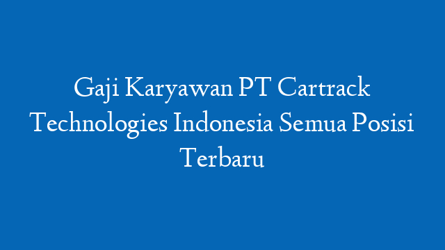 Gaji Karyawan PT Cartrack Technologies Indonesia Semua Posisi Terbaru