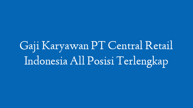 Gaji Karyawan PT Central Retail Indonesia All Posisi Terlengkap