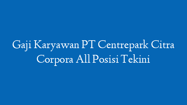Gaji Karyawan PT Centrepark Citra Corpora All Posisi Tekini