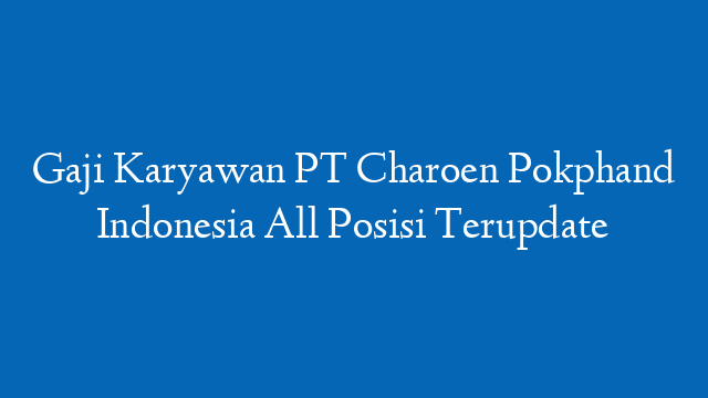 Gaji Karyawan PT Charoen Pokphand Indonesia All Posisi Terupdate