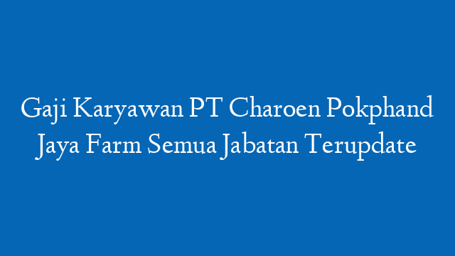 Gaji Karyawan PT Charoen Pokphand Jaya Farm Semua Jabatan Terupdate