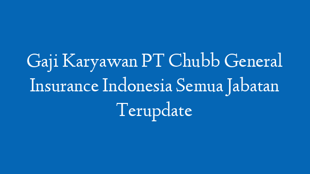 Gaji Karyawan PT Chubb General Insurance Indonesia Semua Jabatan Terupdate
