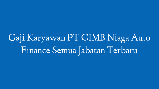 Gaji Karyawan PT CIMB Niaga Auto Finance Semua Jabatan Terbaru