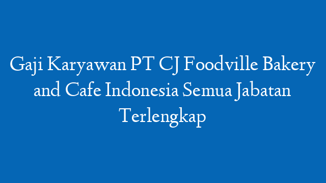 Gaji Karyawan PT CJ Foodville Bakery and Cafe Indonesia Semua Jabatan Terlengkap