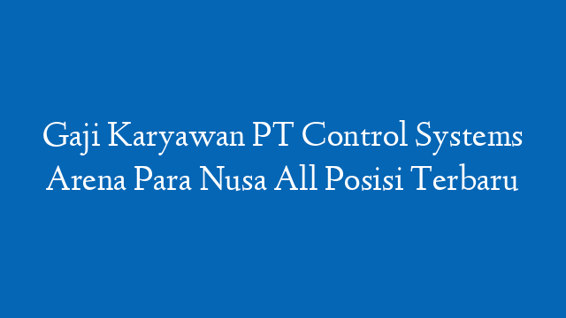 Gaji Karyawan PT Control Systems Arena Para Nusa All Posisi Terbaru