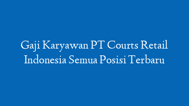 Gaji Karyawan PT Courts Retail Indonesia Semua Posisi Terbaru