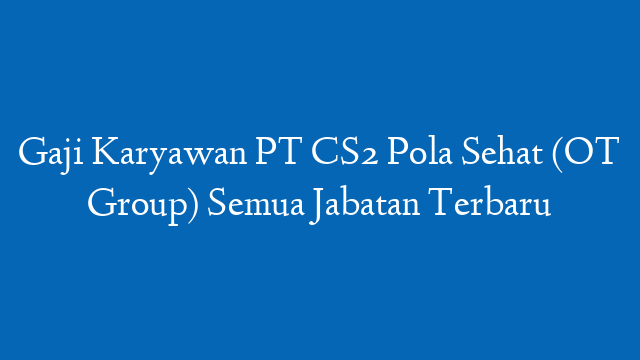 Gaji Karyawan PT CS2 Pola Sehat (OT Group) Semua Jabatan Terbaru