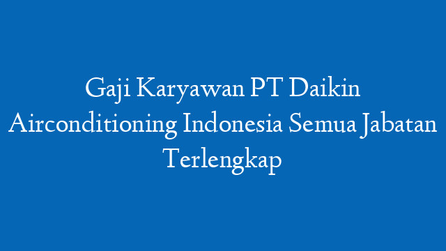 Gaji Karyawan PT Daikin Airconditioning Indonesia Semua Jabatan Terlengkap