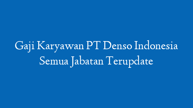 Gaji Karyawan PT Denso Indonesia Semua Jabatan Terupdate