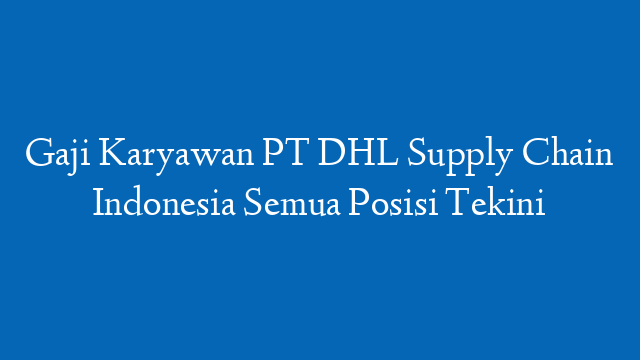 Gaji Karyawan PT DHL Supply Chain Indonesia Semua Posisi Tekini