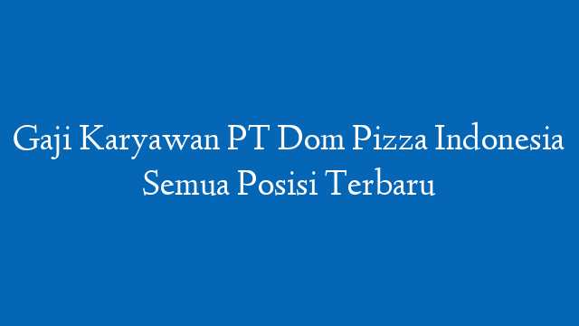 Gaji Karyawan PT Dom Pizza Indonesia Semua Posisi Terbaru