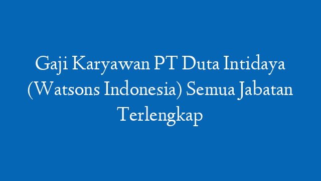Gaji Karyawan PT Duta Intidaya (Watsons Indonesia) Semua Jabatan Terlengkap