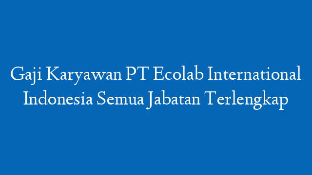 Gaji Karyawan PT Ecolab International Indonesia Semua Jabatan Terlengkap