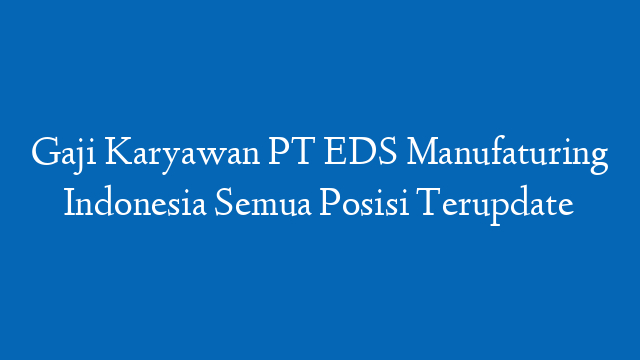 Gaji Karyawan PT EDS Manufaturing Indonesia Semua Posisi Terupdate