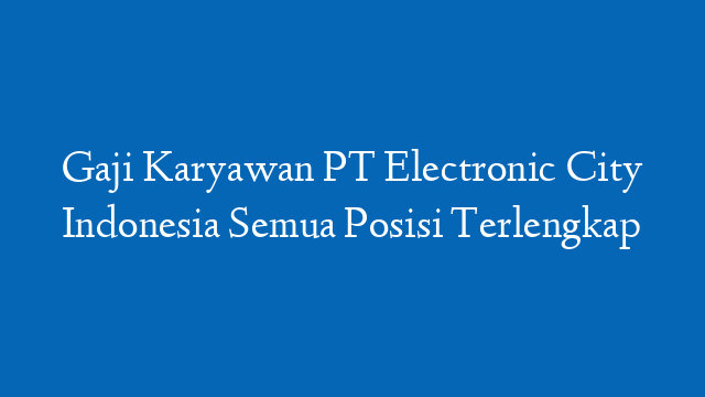 Gaji Karyawan PT Electronic City Indonesia Semua Posisi Terlengkap