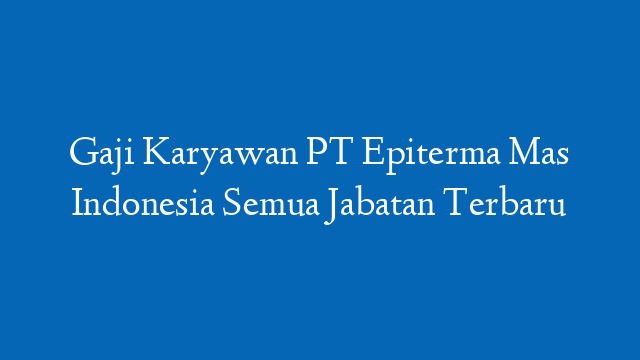 Gaji Karyawan PT Epiterma Mas Indonesia Semua Jabatan Terbaru