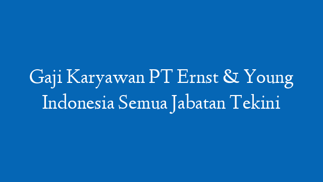 Gaji Karyawan PT Ernst & Young Indonesia Semua Jabatan Tekini
