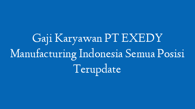Gaji Karyawan PT EXEDY Manufacturing Indonesia Semua Posisi Terupdate