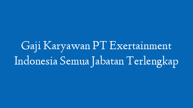 Gaji Karyawan PT Exertainment Indonesia Semua Jabatan Terlengkap
