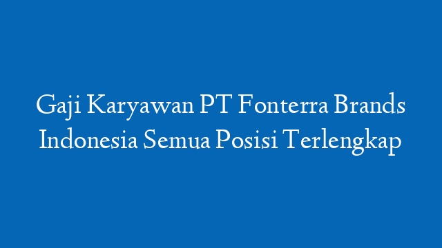Gaji Karyawan PT Fonterra Brands Indonesia Semua Posisi Terlengkap