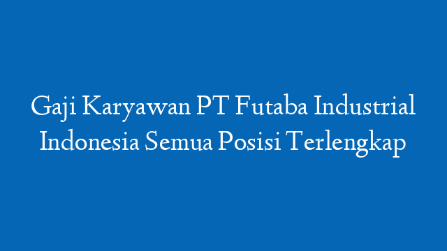 Gaji Karyawan PT Futaba Industrial Indonesia Semua Posisi Terlengkap