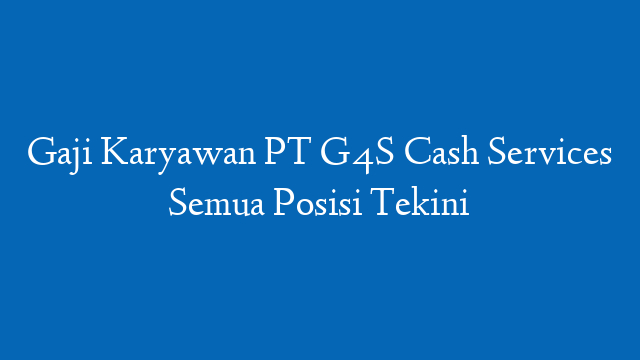 Gaji Karyawan PT G4S Cash Services Semua Posisi Tekini
