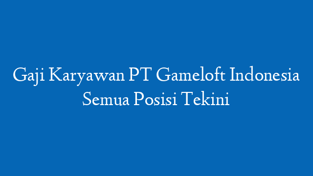 Gaji Karyawan PT Gameloft Indonesia Semua Posisi Tekini