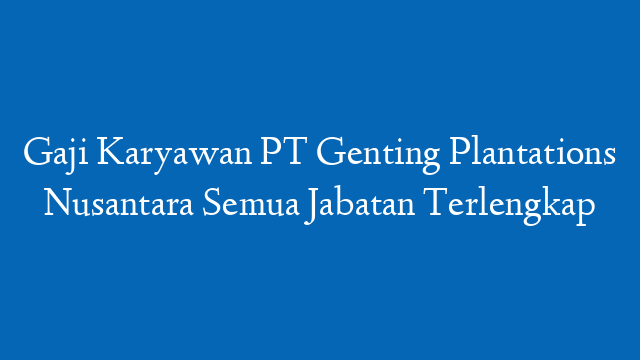 Gaji Karyawan PT Genting Plantations Nusantara Semua Jabatan Terlengkap