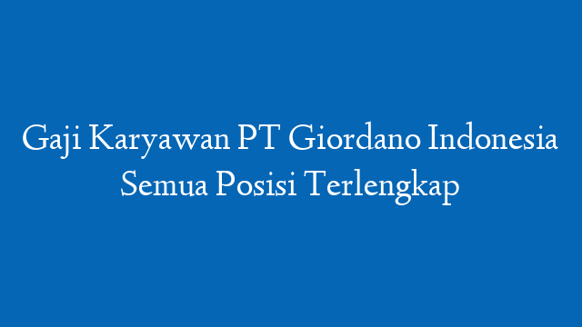 Gaji Karyawan PT Giordano Indonesia Semua Posisi Terlengkap
