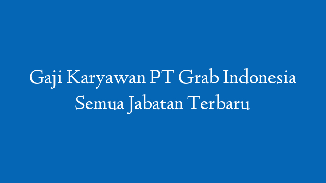 Gaji Karyawan PT Grab Indonesia Semua Jabatan Terbaru