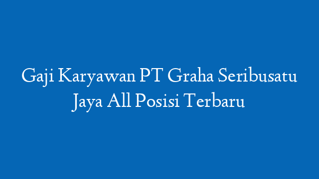 Gaji Karyawan PT Graha Seribusatu Jaya All Posisi Terbaru