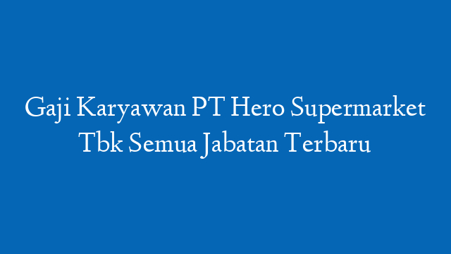 Gaji Karyawan PT Hero Supermarket Tbk Semua Jabatan Terbaru