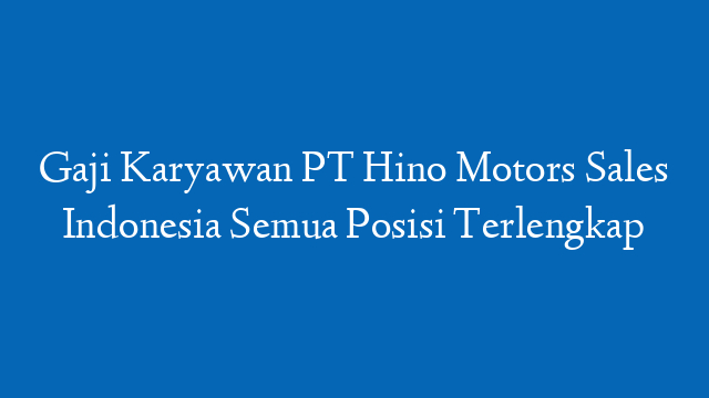Gaji Karyawan PT Hino Motors Sales Indonesia Semua Posisi Terlengkap