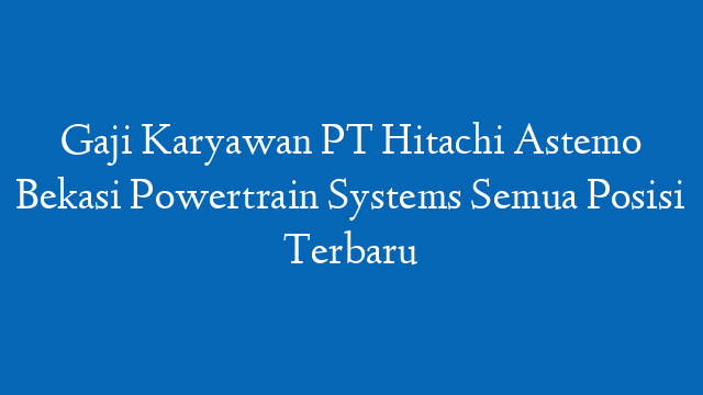 Gaji Karyawan PT Hitachi Astemo Bekasi Powertrain Systems Semua Posisi Terbaru