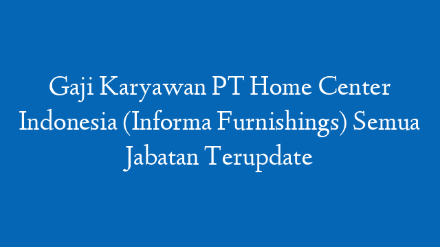 Gaji Karyawan PT Home Center Indonesia (Informa Furnishings) Semua Jabatan Terupdate