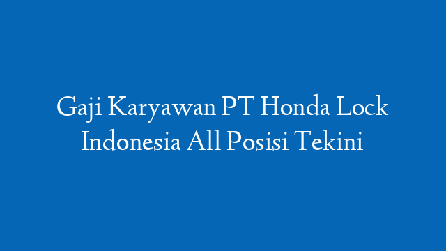 Gaji Karyawan PT Honda Lock Indonesia All Posisi Tekini