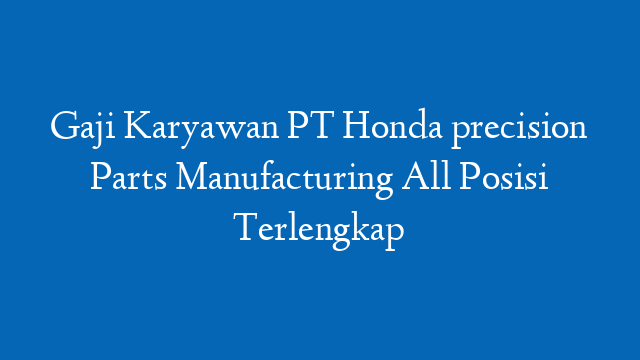 Gaji Karyawan PT Honda precision Parts Manufacturing All Posisi Terlengkap