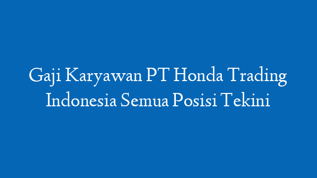 Gaji Karyawan PT Honda Trading Indonesia Semua Posisi Tekini