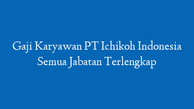 Gaji Karyawan PT Ichikoh Indonesia Semua Jabatan Terlengkap