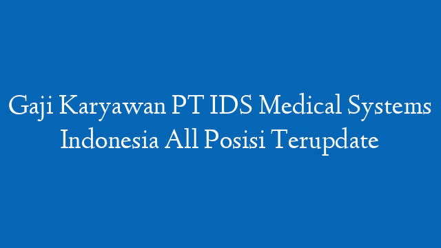 Gaji Karyawan PT IDS Medical Systems Indonesia All Posisi Terupdate