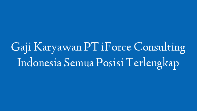 Gaji Karyawan PT iForce Consulting Indonesia Semua Posisi Terlengkap