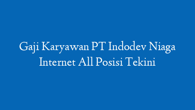 Gaji Karyawan PT Indodev Niaga Internet All Posisi Tekini