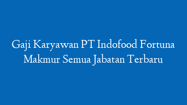Gaji Karyawan PT Indofood Fortuna Makmur Semua Jabatan Terbaru