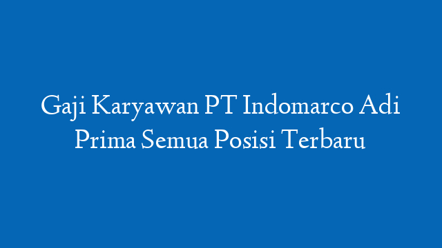 Gaji Karyawan PT Indomarco Adi Prima Semua Posisi Terbaru
