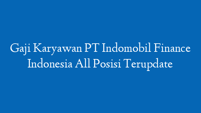 Gaji Karyawan PT Indomobil Finance Indonesia All Posisi Terupdate