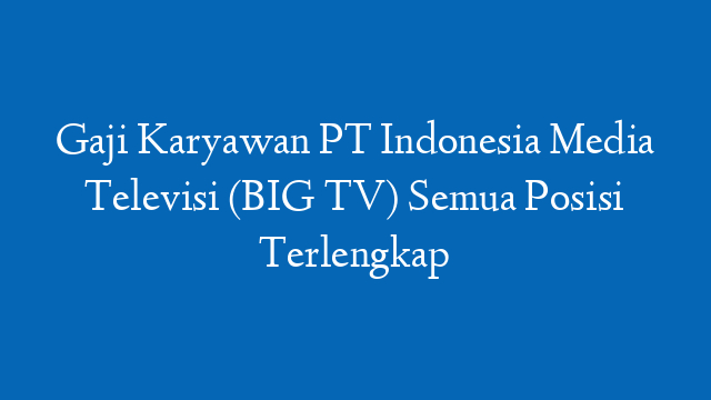 Gaji Karyawan PT Indonesia Media Televisi (BIG TV) Semua Posisi Terlengkap