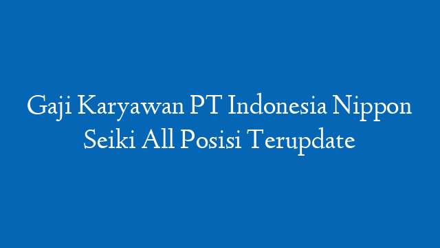 Gaji Karyawan PT Indonesia Nippon Seiki All Posisi Terupdate